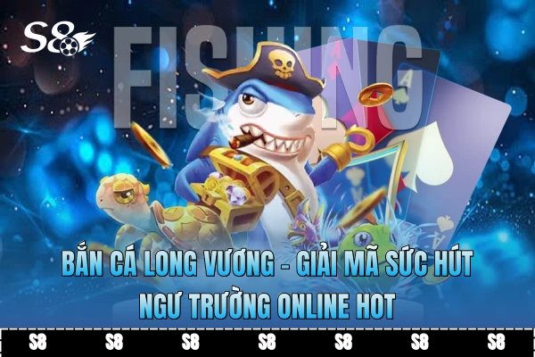 Bắn Cá Long Vương - Giải Mã Sức Hút Ngư Trường Online Hot