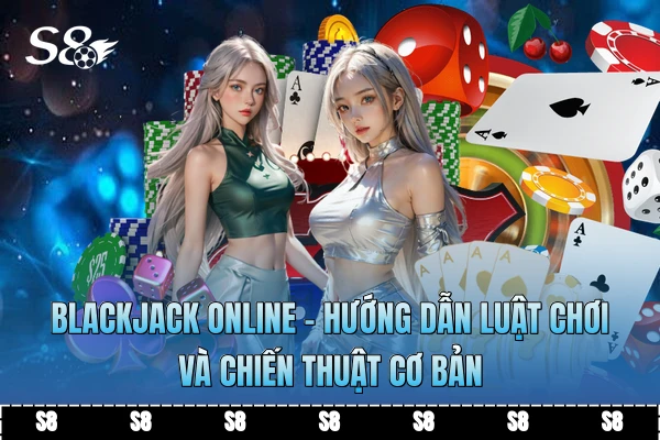 Blackjack Online - Hướng Dẫn Luật Chơi Và Chiến Thuật Cơ Bản