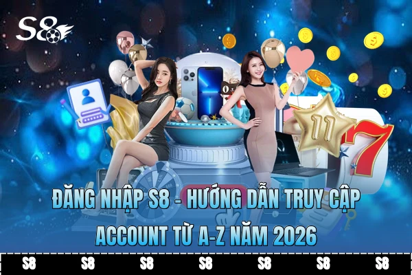 Đăng Nhập S8 | Hướng Dẫn Truy Cập Account Từ A-Z Năm 2026
