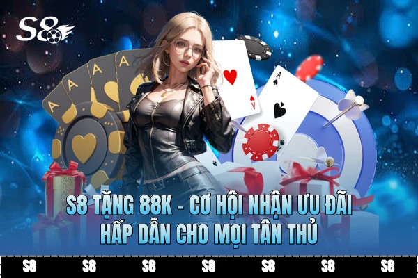 S8 Tặng 88k - Cơ Hội Nhận Ưu Đãi Hấp Dẫn Cho Mọi Tân Thủ