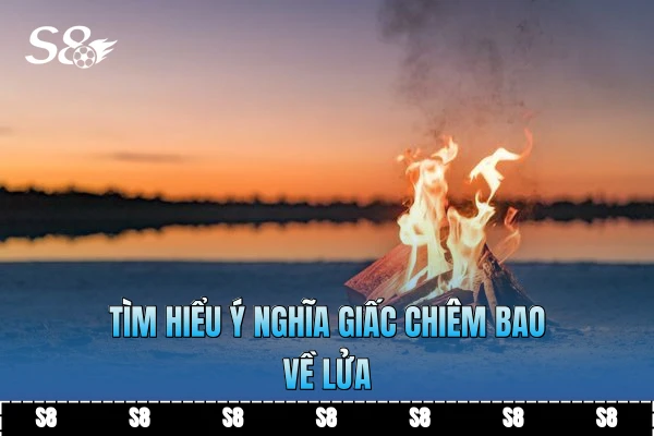 Tìm hiểu ý nghĩa giấc chiêm bao về lửa