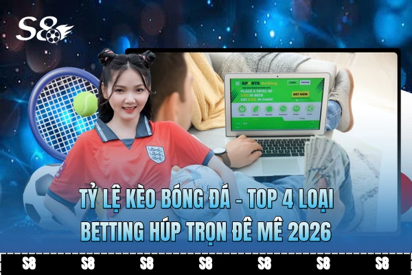 Tỷ Lệ Kèo Bóng Đá - Top 4 Loại Betting Húp Trọn Đê Mê 2026